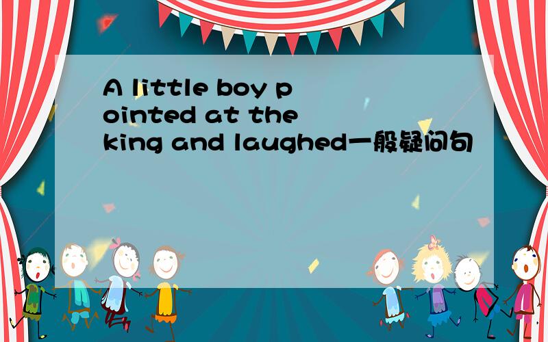 A little boy pointed at the king and laughed一般疑问句
