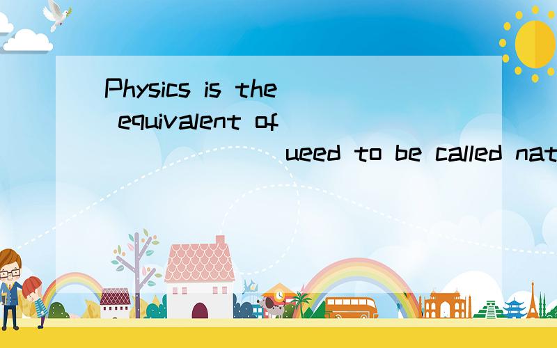 Physics is the equivalent of ______ ueed to be called natural philosophy.A that B all C which D what这里应该怎样选择..有点巴结..of which的搭配看上去也对