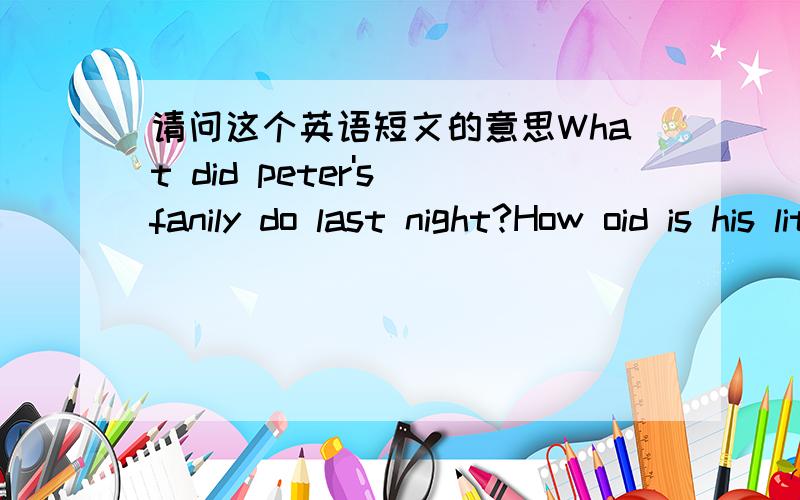 请问这个英语短文的意思What did peter's fanily do last night?How oid is his little sister?what many people are there in peter's family?What did peter give to his sister How was peter's sister last night?