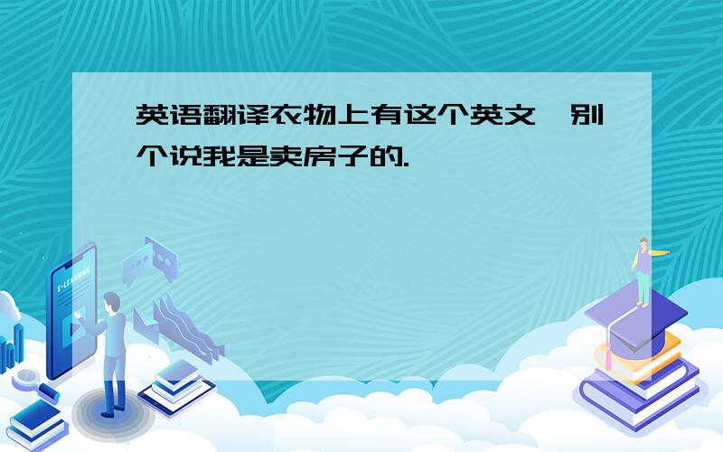 英语翻译衣物上有这个英文,别个说我是卖房子的.