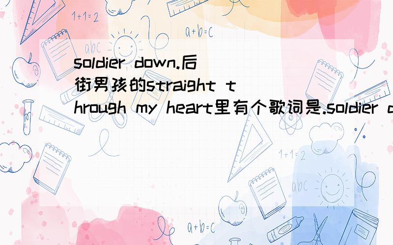 soldier down.后街男孩的straight through my heart里有个歌词是.soldier down my heart