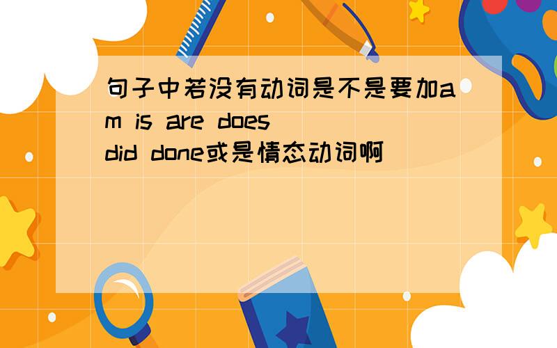 句子中若没有动词是不是要加am is are does did done或是情态动词啊