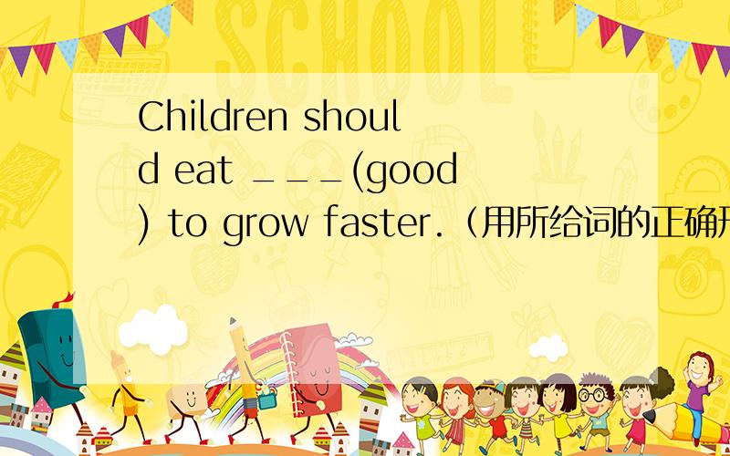 Children should eat ___(good) to grow faster.（用所给词的正确形式填空）现在就要
