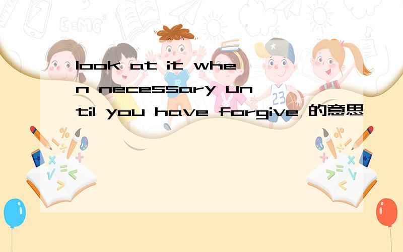 look at it when necessary until you have forgive 的意思