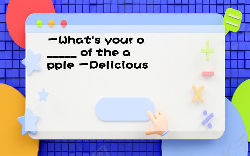 －What's your o_____ of the apple －Delicious