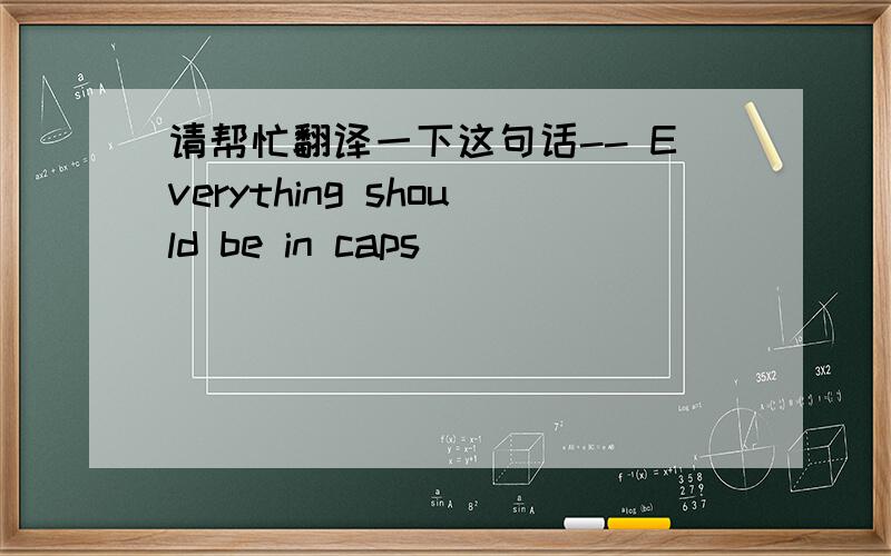 请帮忙翻译一下这句话-- Everything should be in caps