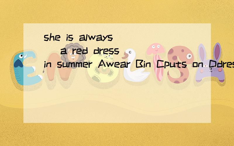 she is always( )a red dress in summer Awear Bin Cputs on Ddress 选哪个,说理由