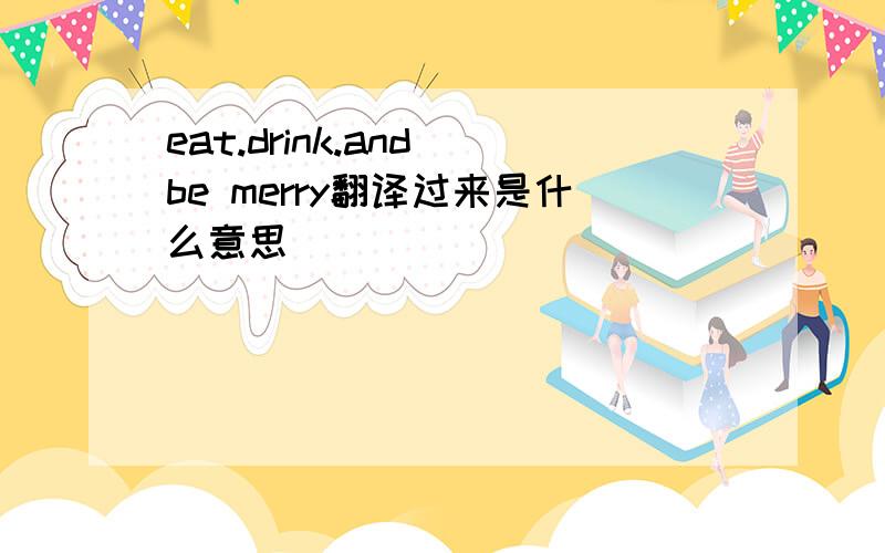 eat.drink.and be merry翻译过来是什么意思