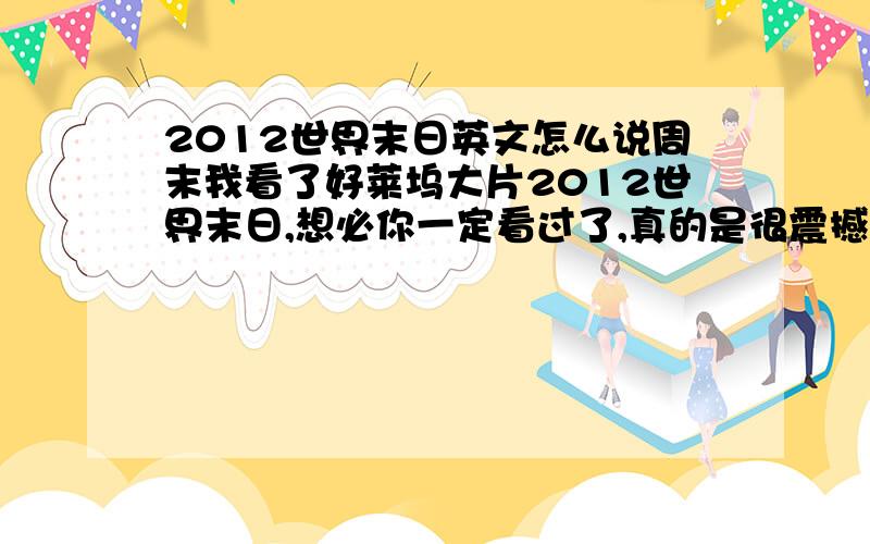 2012世界末日英文怎么说周末我看了好莱坞大片2012世界末日,想必你一定看过了,真的是很震撼人心的片子,走出影院,突然感觉活着真好,快乐的享受生活吧,多爱我们的亲人,朋友,珍惜我们现在拥