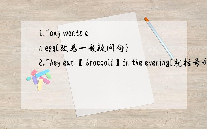 1,Tony wants an egg[改为一般疑问句｝2,They eat 【broccoli】in the evening[就括号部分提问]