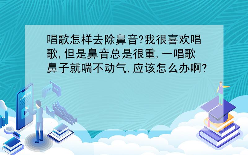 唱歌怎样去除鼻音?我很喜欢唱歌,但是鼻音总是很重,一唱歌鼻子就喘不动气,应该怎么办啊?