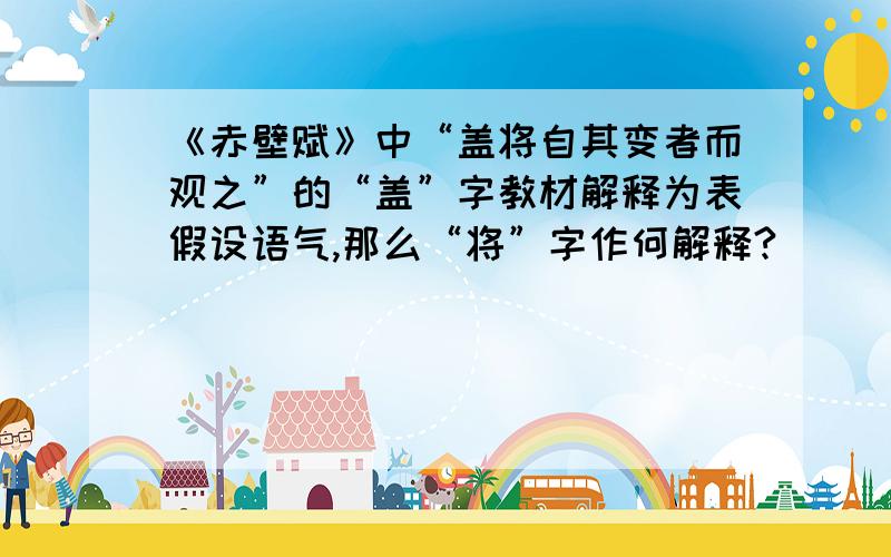 《赤壁赋》中“盖将自其变者而观之”的“盖”字教材解释为表假设语气,那么“将”字作何解释?