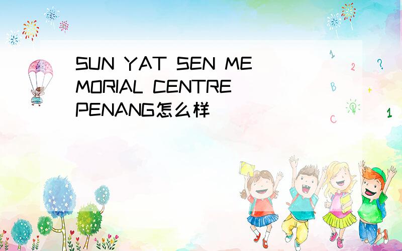 SUN YAT SEN MEMORIAL CENTRE PENANG怎么样