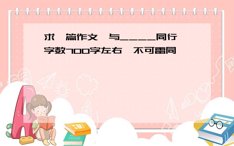 求一篇作文,与____同行,字数700字左右,不可雷同