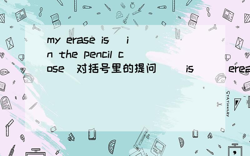 my erase is (in the pencil cose)对括号里的提问（ ）is（　）ereasehis　book　is　on　the　dask．改为一般疑问句there　are　english　　books．改为单数句where　are　my　pencils?将答语补充完整（