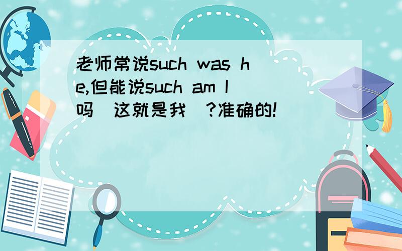 老师常说such was he,但能说such am I吗（这就是我）?准确的!