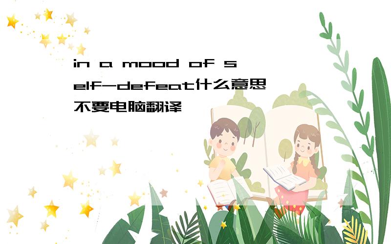 in a mood of self-defeat什么意思不要电脑翻译,