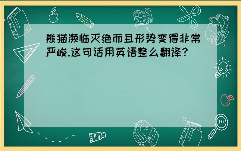 熊猫濒临灭绝而且形势变得非常严峻.这句话用英语整么翻译?