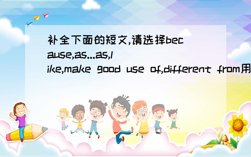 补全下面的短文,请选择because,as...as,like,make good use of,different from用在不同的答案中We can do a lot to protect our environment.Why shouldn't we use disposable things?_______ .Buying things nearby doesn't waste _______ buying th