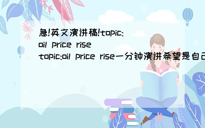 急!英文演讲稿!topic:oil price risetopic:oil price rise一分钟演讲希望是自己写的一经采纳,再追加100分问过老师了，指石油