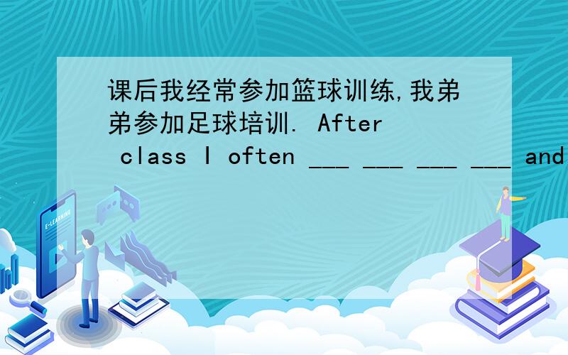 课后我经常参加篮球训练,我弟弟参加足球培训. After class I often ___ ___ ___ ___ and my brother课后我经常参加篮球训练,我弟弟参加足球培训.After class I often ___ ___ ___ ___ and my brother goes to football trainin