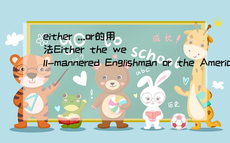 either ...or的用法Either the well-mannered Englishman or the American holds his knife in the right hand.有本书上是这样翻译的：举止文雅的美国人和英国人都用右手拿刀.我认为这样翻译不妥,我把它翻译成：不是