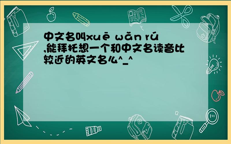 中文名叫xuē wǎn rú,能拜托想一个和中文名读音比较近的英文名么^_^