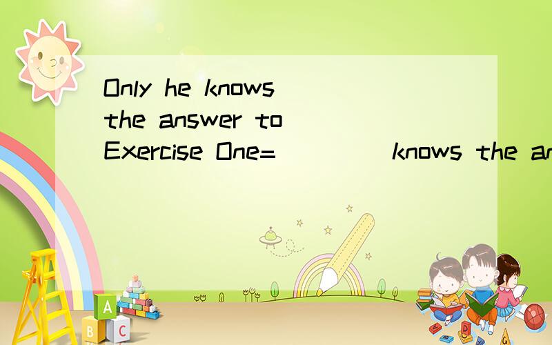 Only he knows the answer to Exercise One=_ _ _ knows the answer to Exercise One.pay special/much/little/no attention to(中)_____________________He has gone aboad for _ _(出国深造）