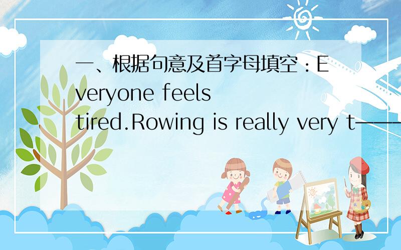 一、根据句意及首字母填空：Everyone feels tired.Rowing is really very t————.二、提问My prents and I are fine today.(对“fine”提问）———— ———— ———— prents and ———— today?