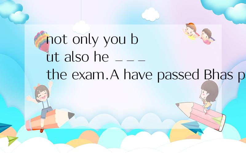 not only you but also he ___the exam.A have passed Bhas passed C past D pass