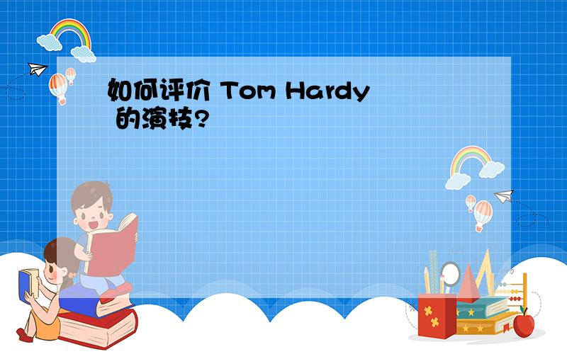 如何评价 Tom Hardy 的演技?