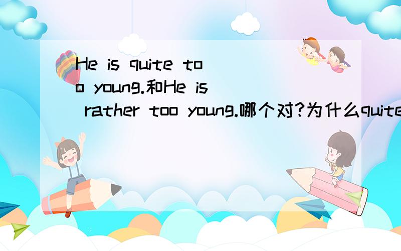 He is quite too young.和He is rather too young.哪个对?为什么quite 后能不能接too呢