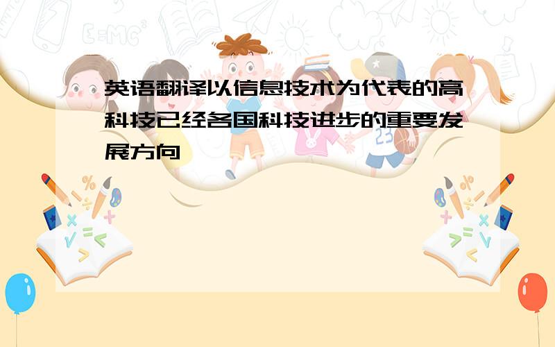 英语翻译以信息技术为代表的高科技已经各国科技进步的重要发展方向