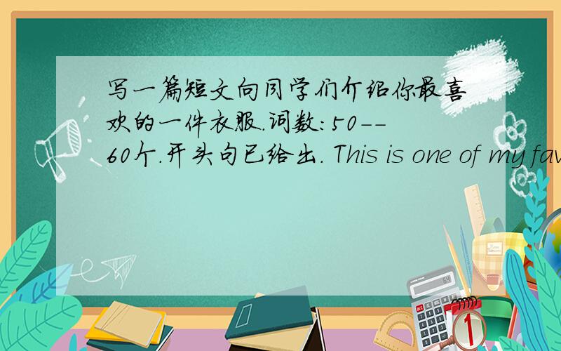 写一篇短文向同学们介绍你最喜欢的一件衣服.词数：50--60个.开头句已给出. This is one of my favorite写一篇短文向同学们介绍你最喜欢的一件衣服.词数：50--60个.开头句已给出.        This is one of my