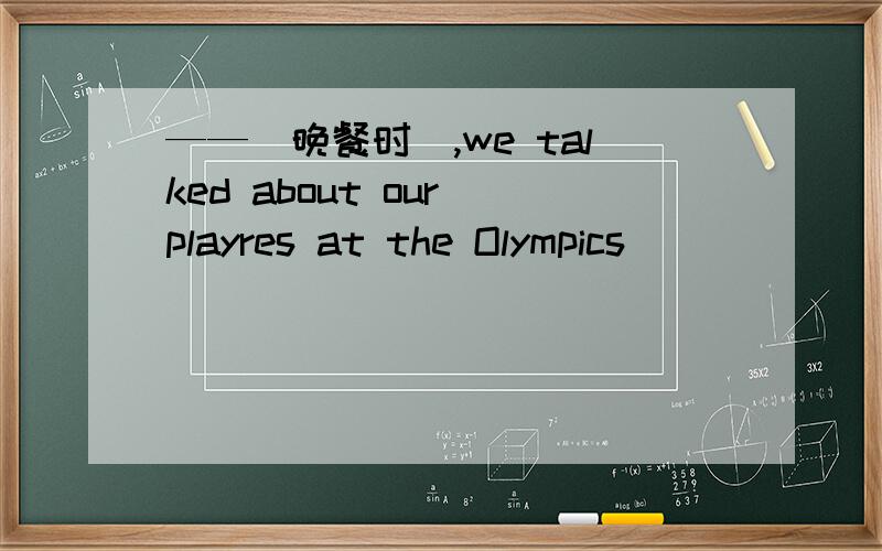 ——（晚餐时）,we talked about our playres at the Olympics