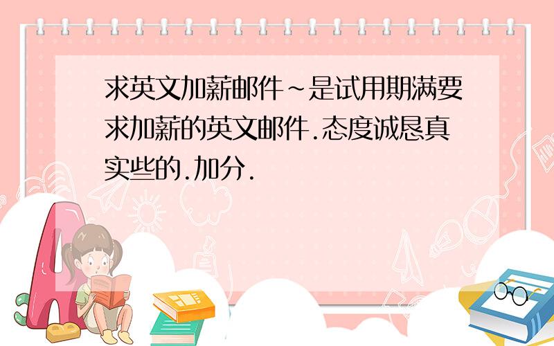 求英文加薪邮件～是试用期满要求加薪的英文邮件.态度诚恳真实些的.加分.