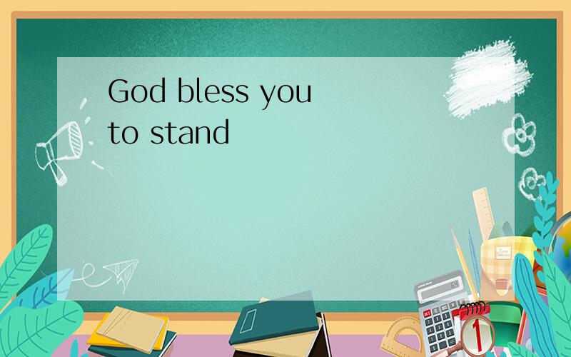 God bless you to stand