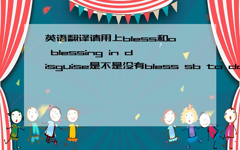 英语翻译请用上bless和a blessing in disguise是不是没有bless sb to do这种用法?