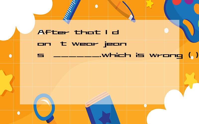 After that I don't wear jeans,______.which is wrong ( ) A.any more B.no more C.at all D.either我想了老半天,希望有心人能帮助我解开我心中的疑惑,不过,我要的很急,希望能不能快点,