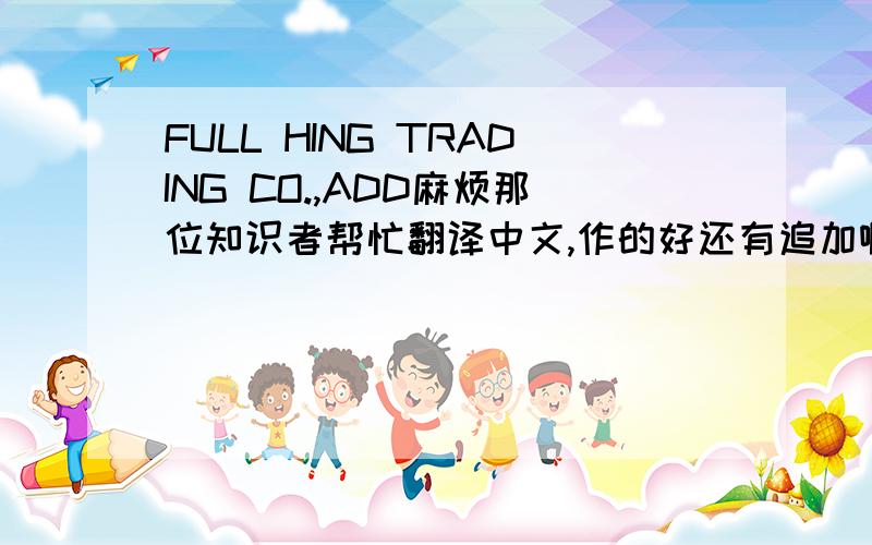 FULL HING TRADING CO.,ADD麻烦那位知识者帮忙翻译中文,作的好还有追加啊.