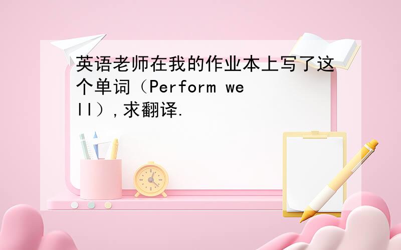 英语老师在我的作业本上写了这个单词（Perform well）,求翻译.