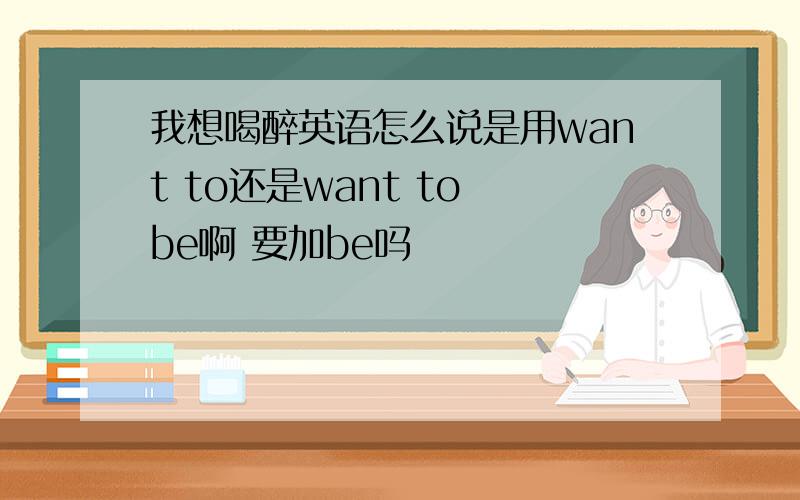 我想喝醉英语怎么说是用want to还是want to be啊 要加be吗