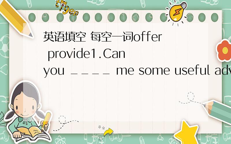 英语填空 每空一词offer provide1.Can you ____ me some useful advice?2.Mr Hill often _____ food and clothes for these children.