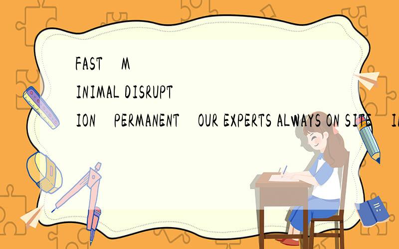 FAST • MINIMAL DISRUPTION • PERMANENT • OUR EXPERTS ALWAYS ON SITE • INTERN麻烦英文好的童鞋帮忙翻译一下FAST • MINIMAL DISRUPTION • PERMANENT • OUR EXPERTS ALWAYS ON SITE • INTERNATIONAL QA