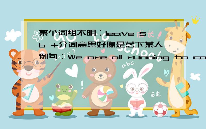 某个词组不明：leave sb +介词意思好像是落下某人例句：We are all running to catch the bus,but some had longer legs and gradually left me_____.