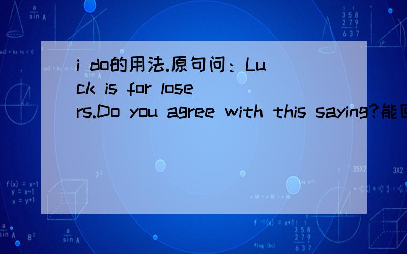 i do的用法.原句问：Luck is for losers.Do you agree with this saying?能回答 i do 觉得用yes不诚恳.