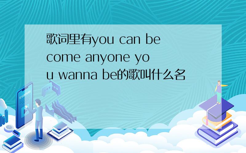 歌词里有you can become anyone you wanna be的歌叫什么名