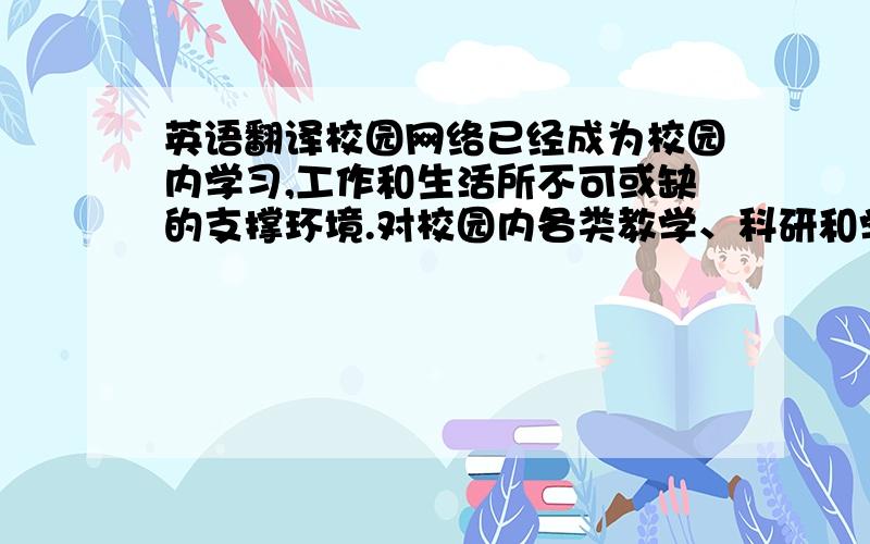 英语翻译校园网络已经成为校园内学习,工作和生活所不可或缺的支撑环境.对校园内各类教学、科研和学习活动起到了很大的辅助和促进作用.无线局域网是近年来校园内迅速普及的新型网络