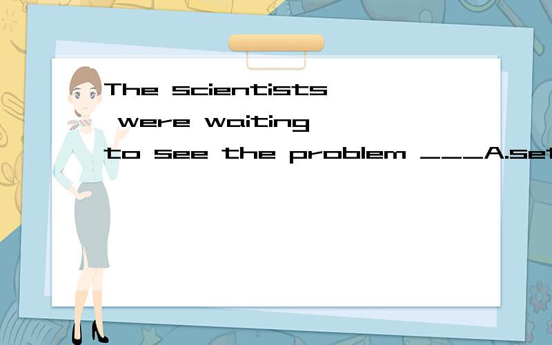 The scientists were waiting to see the problem ___A.settledB.to be settledWhy is B.Isn't it 