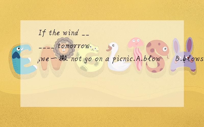 If the wind ______ tomorrow ,we一撇 not go on a picnic.A.blow     B.blows    C.blew      D.will blow